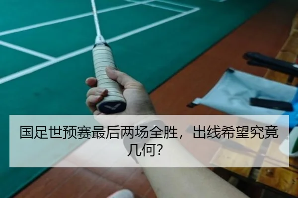 国足世预赛最后两场全胜，出线希望究竟几何？