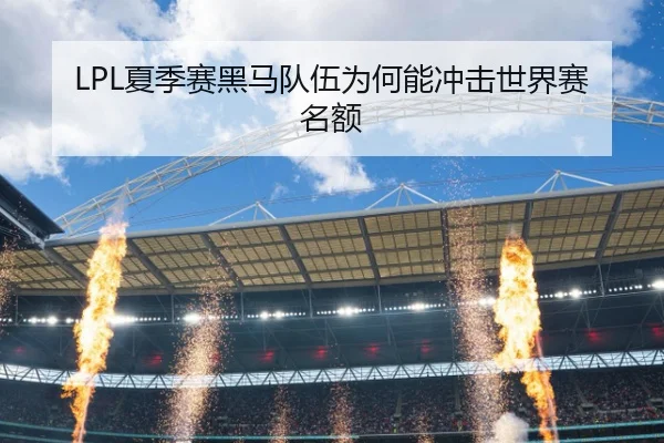 LPL夏季赛黑马队伍为何能冲击世界赛名额