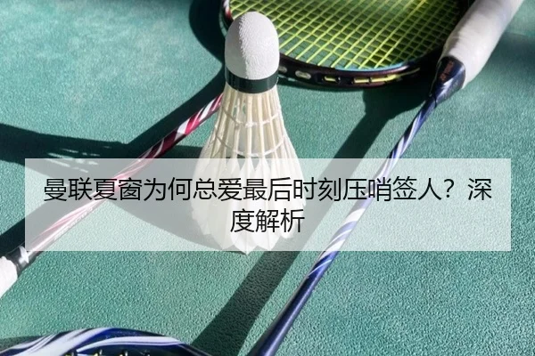曼联夏窗为何总爱最后时刻压哨签人？深度解析